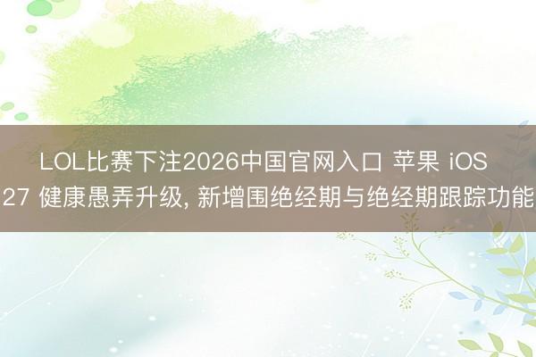 LOL比赛下注2026中国官网入口 苹果 iOS 27 健康愚弄升级， 新增围绝经期与绝经期跟踪功能