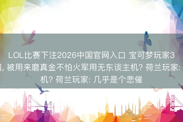 LOL比赛下注2026中国官网入口 宝可梦玩家300亿张街景图， 被用来磨真金不怕火军用无东谈主机? 荷兰玩家: 几乎是个悲催