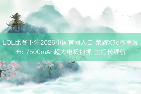 LOL比赛下注2026中国官网入口 荣耀X7e矜重发布: 7500mAh超大电板加抓 主打长续航