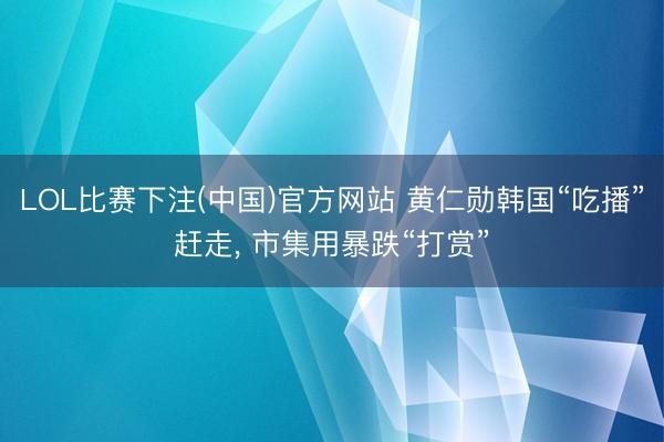 LOL比赛下注(中国)官方网站 黄仁勋韩国“吃播”赶走， 市集用暴跌“打赏”