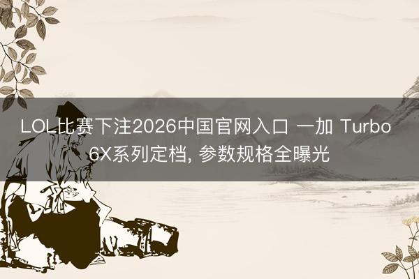 LOL比赛下注2026中国官网入口 一加 Turbo 6X系列定档， 参数规格全曝光