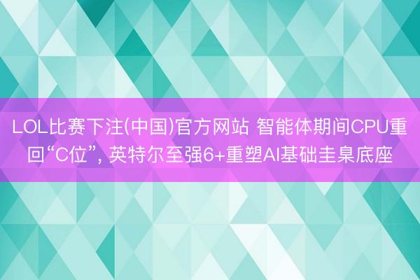 LOL比赛下注(中国)官方网站 智能体期间CPU重回“C位”， 英特尔至强6+重塑AI基础圭臬底座
