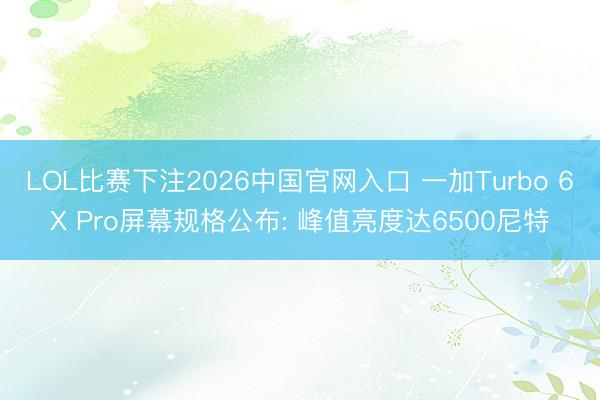 LOL比赛下注2026中国官网入口 一加Turbo 6X Pro屏幕规格公布: 峰值亮度达6500尼特