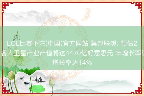 LOL比赛下注(中国)官方网站 集邦联想: 预估2027年各人卫星产业产值将达4470亿好意思元 年增长率达14%