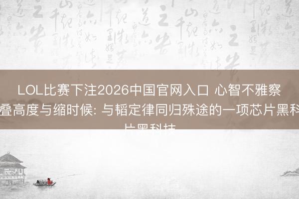 LOL比赛下注2026中国官网入口 心智不雅察所|叠高度与缩时候: 与韬定律同归殊途的一项芯片黑科技