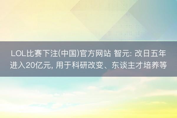 LOL比赛下注(中国)官方网站 智元: 改日五年进入20亿元， 用于科研改变、东谈主才培养等