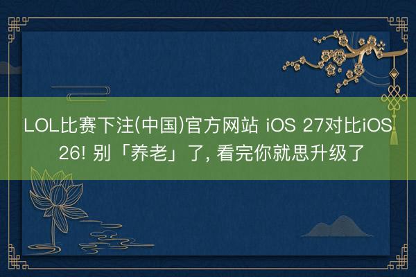 LOL比赛下注(中国)官方网站 iOS 27对比iOS 26! 别「养老」了， 看完你就思升级了
