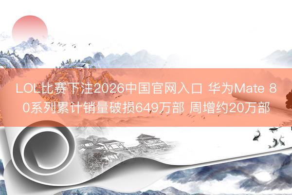 LOL比赛下注2026中国官网入口 华为Mate 80系列累计销量破损649万部 周增约20万部