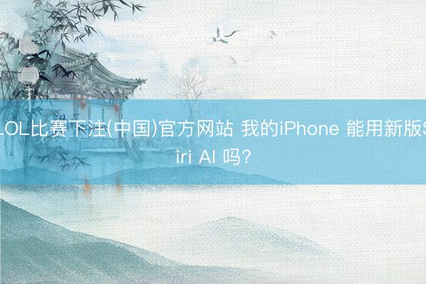 LOL比赛下注(中国)官方网站 我的iPhone 能用新版Siri AI 吗?