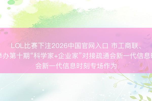 LOL比赛下注2026中国官网入口 市工商联、市科协连合举办第十期“科学家+企业家”对接疏通会新一代信息时刻专场作为