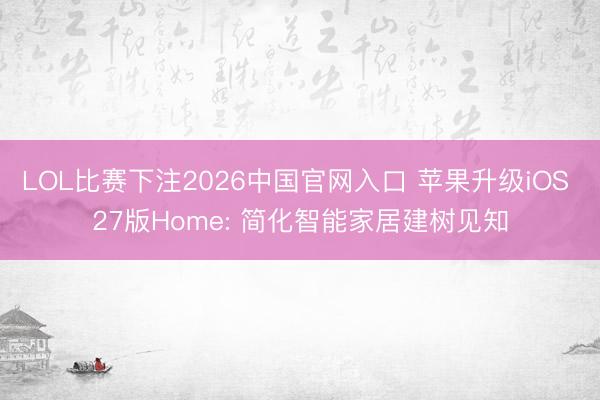 LOL比赛下注2026中国官网入口 苹果升级iOS 27版Home: 简化智能家居建树见知