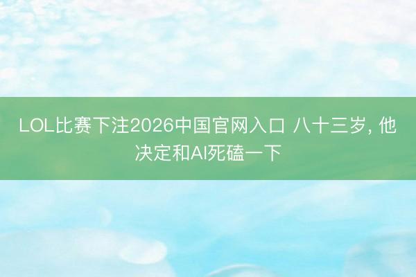 LOL比赛下注2026中国官网入口 八十三岁， 他决定和AI死磕一下