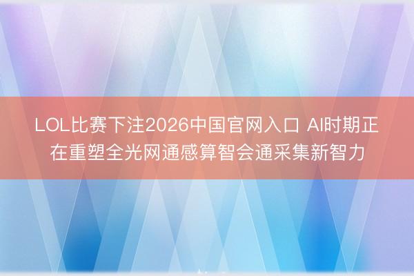LOL比赛下注2026中国官网入口 AI时期正在重塑全光网通感算智会通采集新智力