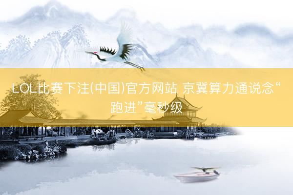 LOL比赛下注(中国)官方网站 京冀算力通说念“跑进”毫秒级