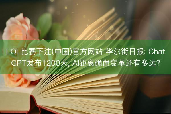 LOL比赛下注(中国)官方网站 华尔街日报: ChatGPT发布1200天, AI距离确凿变革还有多远?