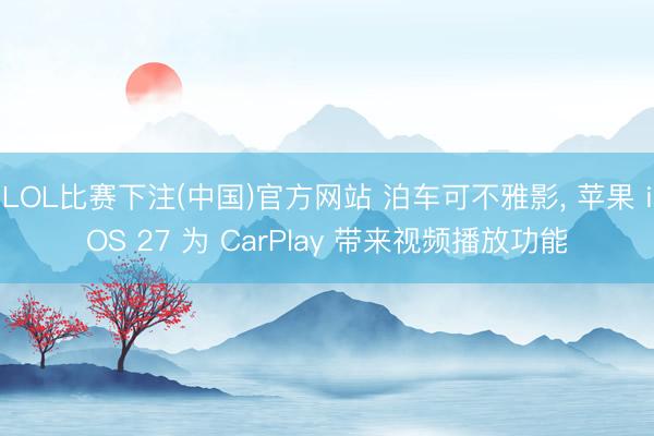 LOL比赛下注(中国)官方网站 泊车可不雅影， 苹果 iOS 27 为 CarPlay 带来视频播放功能