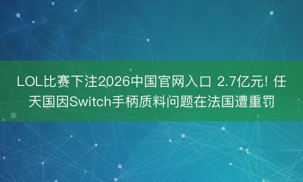 LOL比赛下注2026中国官网入口 2.7亿元! 任天国因Switch手柄质料问题在法国遭重罚