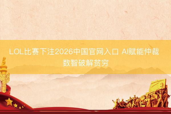 LOL比赛下注2026中国官网入口 AI赋能仲裁 数智破解贫穷