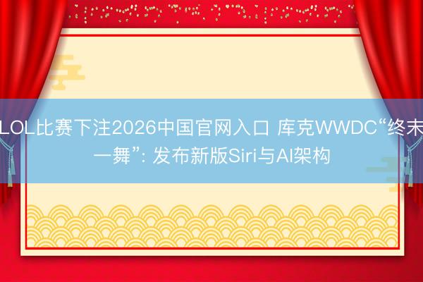 LOL比赛下注2026中国官网入口 库克WWDC“终末一舞”: 发布新版Siri与AI架构
