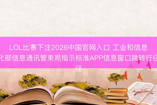 LOL比赛下注2026中国官网入口 工业和信息化部信息通讯管束局指示标准APP信息窗口跳转行径