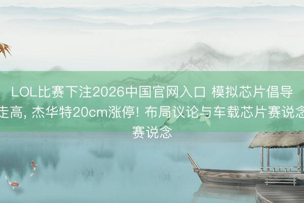 LOL比赛下注2026中国官网入口 模拟芯片倡导走高， 杰华特20cm涨停! 布局议论与车载芯片赛说念