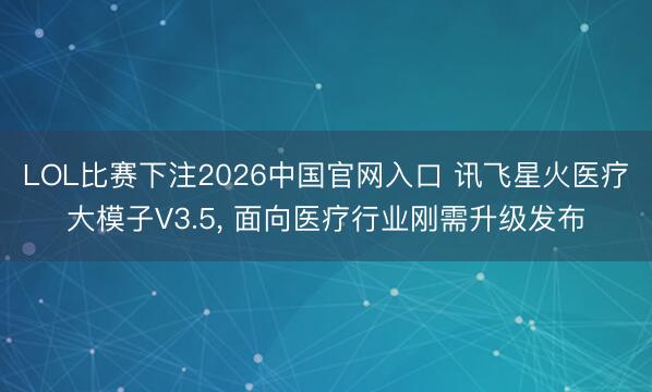 LOL比赛下注2026中国官网入口 讯飞星火医疗大模子V3.5， 面向医疗行业刚需升级发布