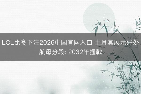 LOL比赛下注2026中国官网入口 土耳其展示好处航母分段: 2032年握戟
