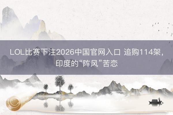 LOL比赛下注2026中国官网入口 追购114架，印度的“阵风”苦恋