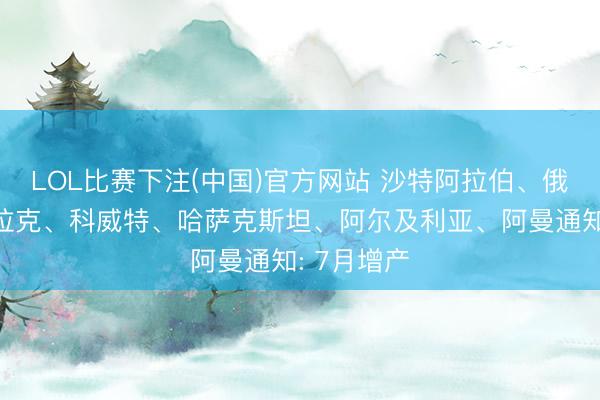 LOL比赛下注(中国)官方网站 沙特阿拉伯、俄罗斯、伊拉克、科威特、哈萨克斯坦、阿尔及利亚、阿曼通知: 7月增产