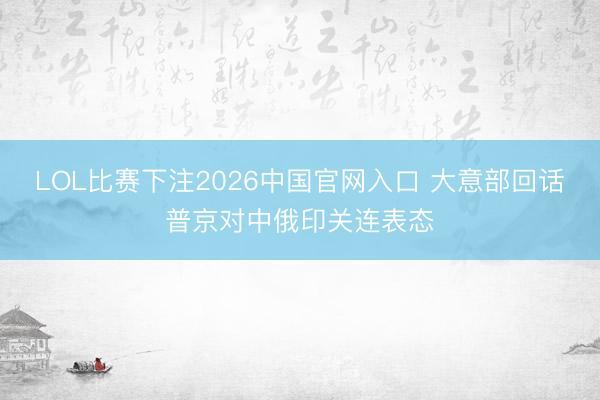 LOL比赛下注2026中国官网入口 大意部回话普京对中俄印关连表态