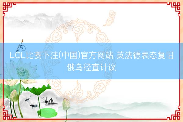 LOL比赛下注(中国)官方网站 英法德表态复旧俄乌径直计议