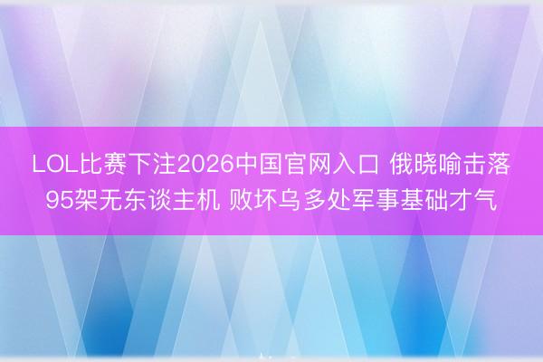 LOL比赛下注2026中国官网入口 俄晓喻击落95架无东谈主机 败坏乌多处军事基础才气