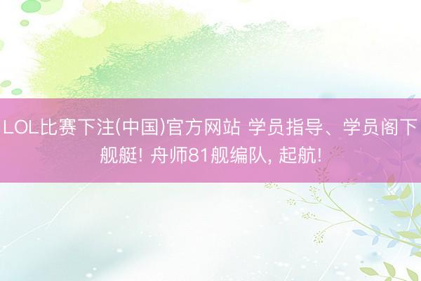 LOL比赛下注(中国)官方网站 学员指导、学员阁下舰艇! 舟师81舰编队， 起航!