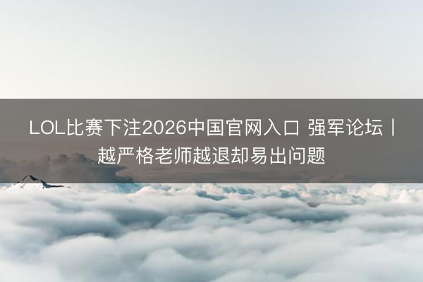 LOL比赛下注2026中国官网入口 强军论坛丨越严格老师越退却易出问题