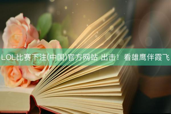 LOL比赛下注(中国)官方网站 出击！看雄鹰伴霞飞