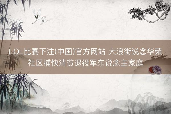 LOL比赛下注(中国)官方网站 大浪街说念华荣社区捕快清贫退役军东说念主家庭