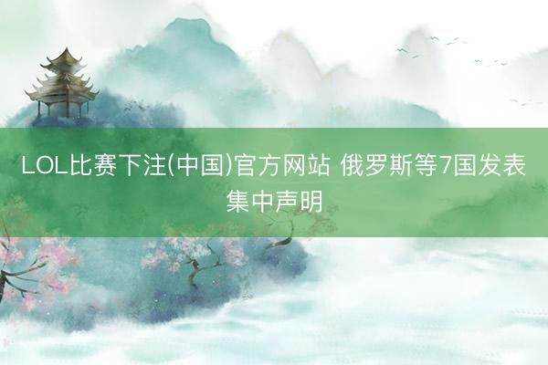 LOL比赛下注(中国)官方网站 俄罗斯等7国发表集中声明