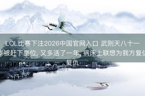 LOL比赛下注2026中国官网入口 武则天八十一岁被赶下皇位， 又多活了一年， 病床上联想为我方复仇