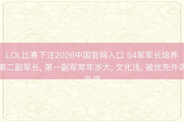 LOL比赛下注2026中国官网入口 54军军长培养第二副军长， 第一副军常年岁大， 文化浅， 被优先外调