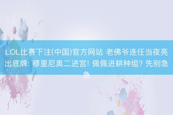 LOL比赛下注(中国)官方网站 老佛爷连任当夜亮出底牌: 穆里尼奥二进宫! 佩佩进耕种组? 先别急