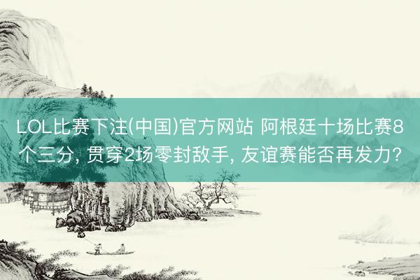 LOL比赛下注(中国)官方网站 阿根廷十场比赛8个三分， 贯穿2场零封敌手， 友谊赛能否再发力?