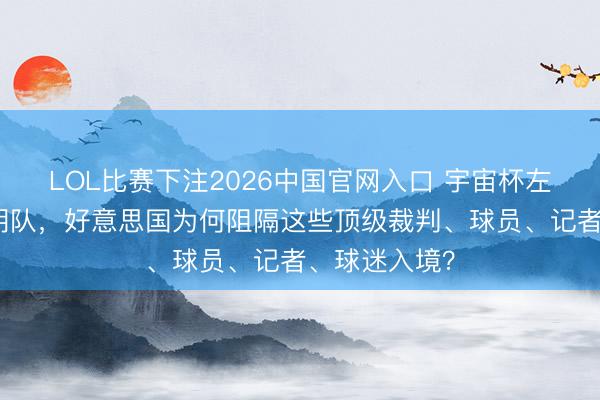 LOL比赛下注2026中国官网入口 宇宙杯左近！除了伊朗队，好意思国为何阻隔这些顶级裁判、球员、记者、球迷入境？