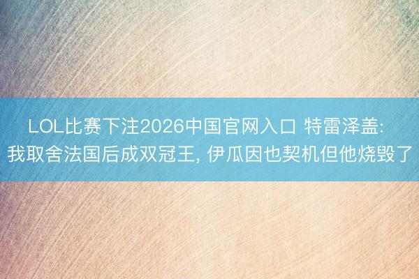 LOL比赛下注2026中国官网入口 特雷泽盖: 我取舍法国后成双冠王， 伊瓜因也契机但他烧毁了