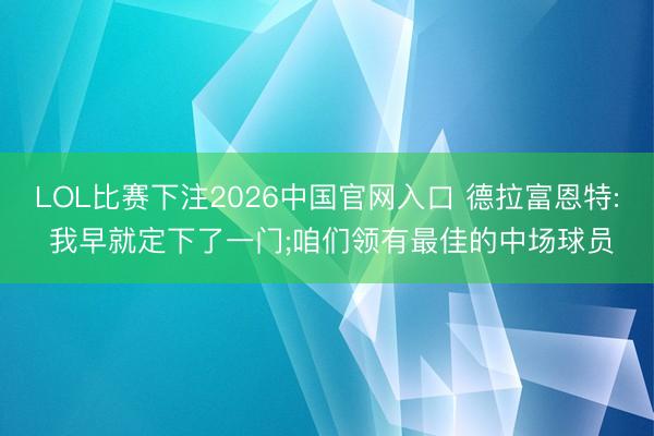 LOL比赛下注2026中国官网入口 德拉富恩特: 我早就定下了一门;咱们领有最佳的中场球员