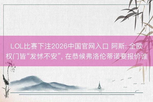 LOL比赛下注2026中国官网入口 阿斯: 全欧权门皆“发怵不安”， 在恭候弗洛伦蒂诺要报价谁