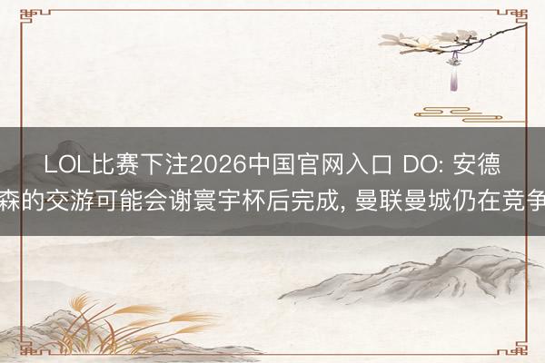LOL比赛下注2026中国官网入口 DO: 安德森的交游可能会谢寰宇杯后完成， 曼联曼城仍在竞争