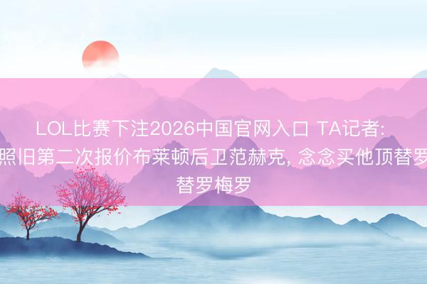 LOL比赛下注2026中国官网入口 TA记者: 热刺照旧第二次报价布莱顿后卫范赫克， 念念买他顶替罗梅罗
