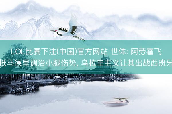 LOL比赛下注(中国)官方网站 世体: 阿劳霍飞抵马德里调治小腿伤势， 乌拉圭主义让其出战西班牙