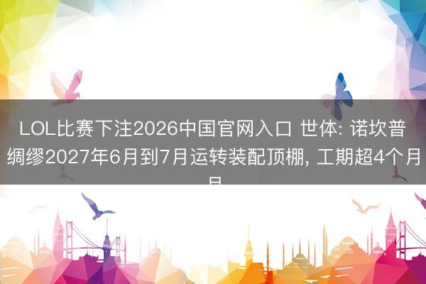 LOL比赛下注2026中国官网入口 世体: 诺坎普绸缪2027年6月到7月运转装配顶棚, 工期超4个月