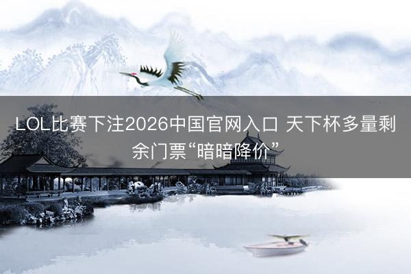 LOL比赛下注2026中国官网入口 天下杯多量剩余门票“暗暗降价”